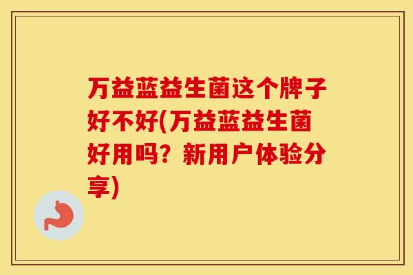 万益蓝益生菌这个牌子好不好(万益蓝益生菌好用吗？新用户体验分享)