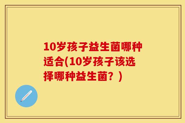 10岁孩子益生菌哪种适合(10岁孩子该选择哪种益生菌？)