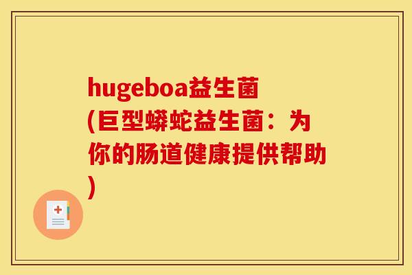 hugeboa益生菌(巨型蟒蛇益生菌：为你的肠道健康提供帮助)