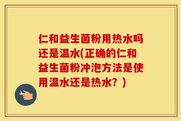 仁和益生菌粉用热水吗还是温水(正确的仁和益生菌粉冲泡方法是使用温水还是热水?) 仁和益生菌粉用热水吗还是温水(正确的仁和益生菌粉冲泡方法是使用温水还是热水?)