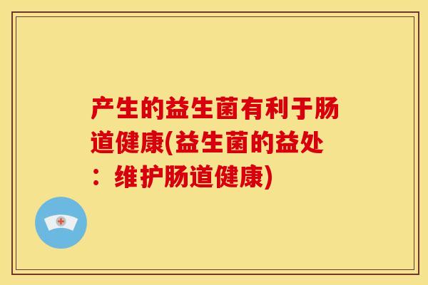 产生的益生菌有利于肠道健康(益生菌的益处：维护肠道健康)