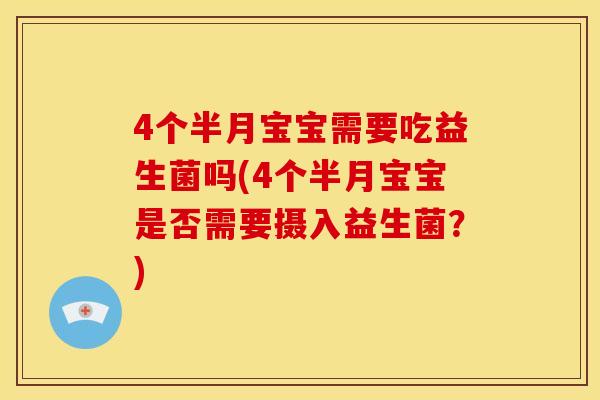4个半月宝宝需要吃益生菌吗(4个半月宝宝是否需要摄入益生菌？)