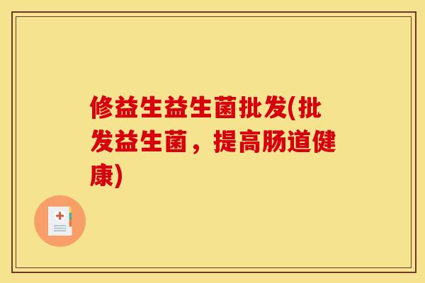 修益生益生菌批发(批发益生菌，提高肠道健康)