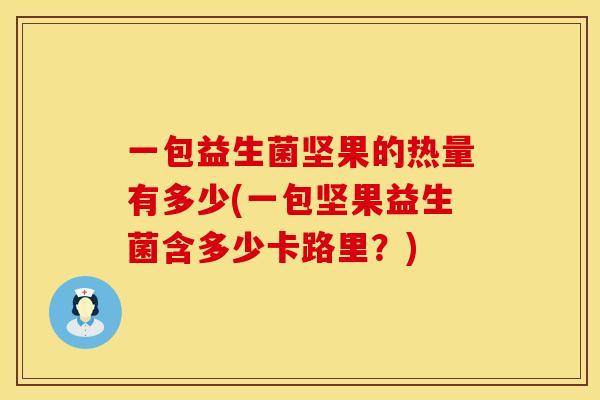 一包益生菌坚果的热量有多少(一包坚果益生菌含多少卡路里？)