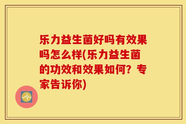 乐力益生菌好吗有效果吗怎么样(乐力益生菌的功效和效果如何？专家告诉你)