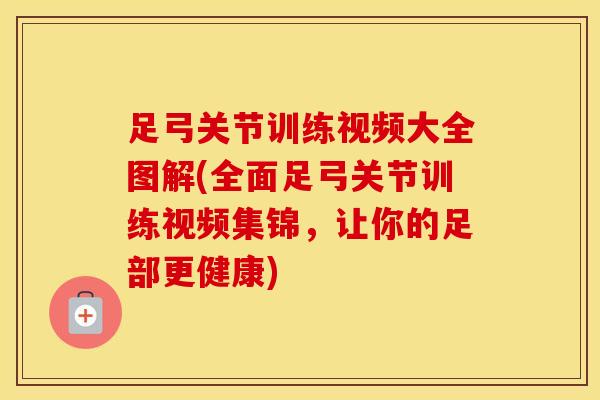 足弓关节训练视频大全图解(全面足弓关节训练视频集锦，让你的足部更健康)