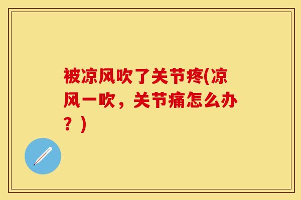 被凉风吹了关节疼(凉风一吹，关节痛怎么办？)