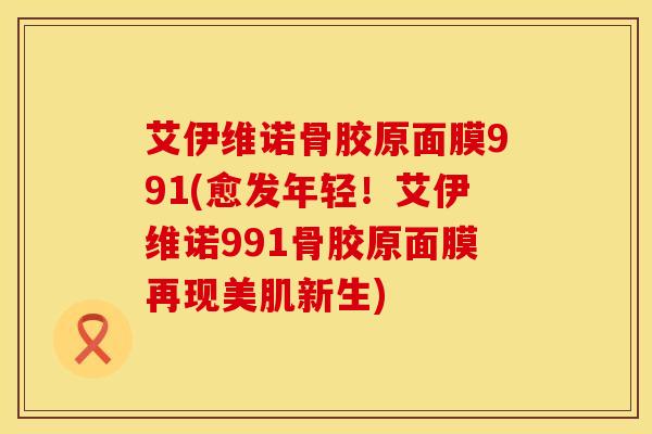 艾伊维诺骨胶原面膜991(愈发年轻！艾伊维诺991骨胶原面膜再现美肌新生)