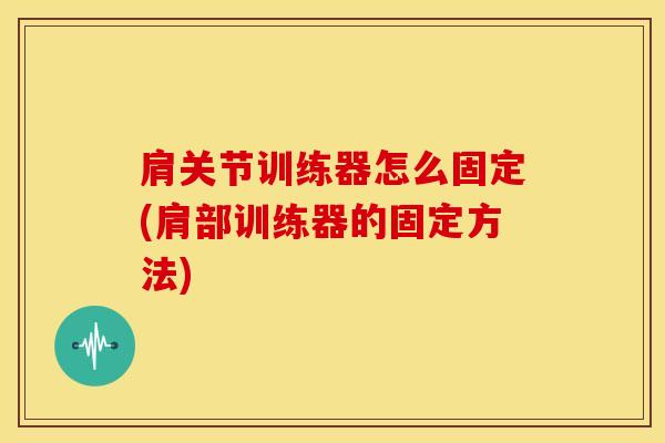 肩关节训练器怎么固定(肩部训练器的固定方法)