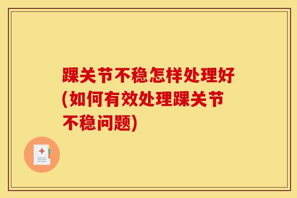 踝关节不稳怎样处理好(如何有效处理踝关节不稳问题) 踝关节不稳怎样处理好(如何有效处理踝关节不稳问题)