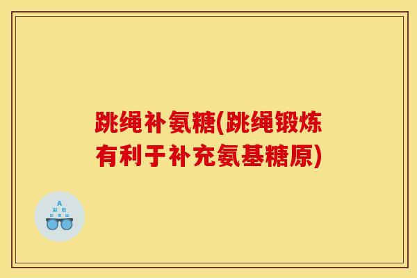 跳绳补氨糖(跳绳锻炼有利于补充氨基糖原)