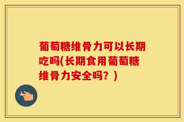 葡萄糖维骨力可以长期吃吗(长期食用葡萄糖维骨力安全吗？)