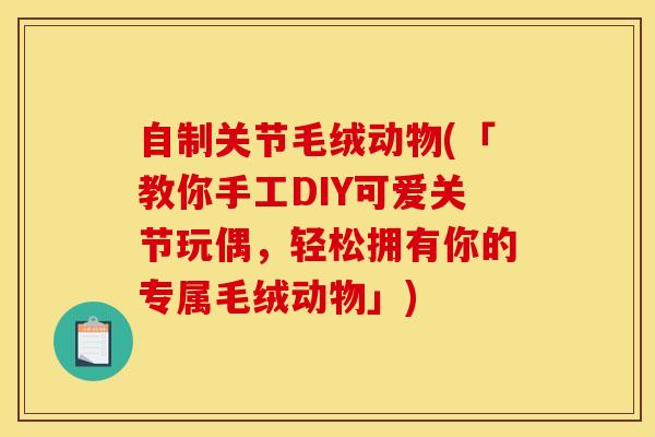 自制关节毛绒动物(「教你手工DIY可爱关节玩偶，轻松拥有你的专属毛绒动物」)