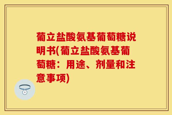 葡立盐酸氨基葡萄糖说明书(葡立盐酸氨基葡萄糖：用途、剂量和注意事项)