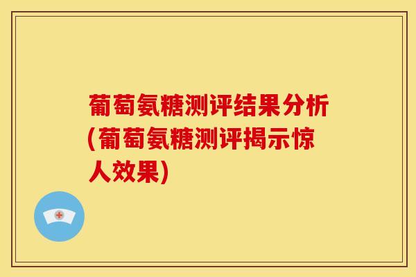 葡萄氨糖测评结果分析(葡萄氨糖测评揭示惊人效果)