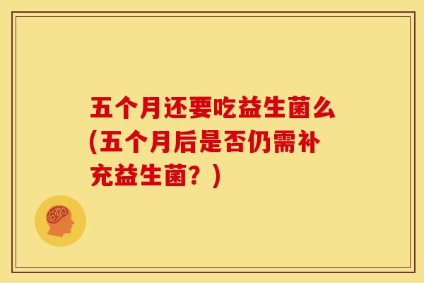 五个月还要吃益生菌么(五个月后是否仍需补充益生菌？)