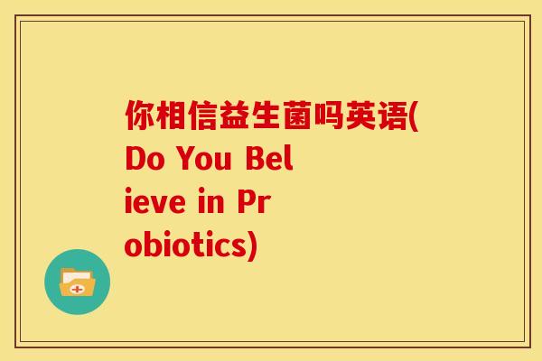 你相信益生菌吗英语(Do You Believe in Probiotics)