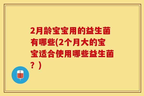 2月龄宝宝用的益生菌有哪些(2个月大的宝宝适合使用哪些益生菌？)