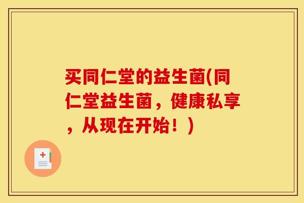 买同仁堂的益生菌(同仁堂益生菌,健康私享,从现在开始!) 买同仁堂的益生菌(同仁堂益生菌,健康私享,从现在开始!)
