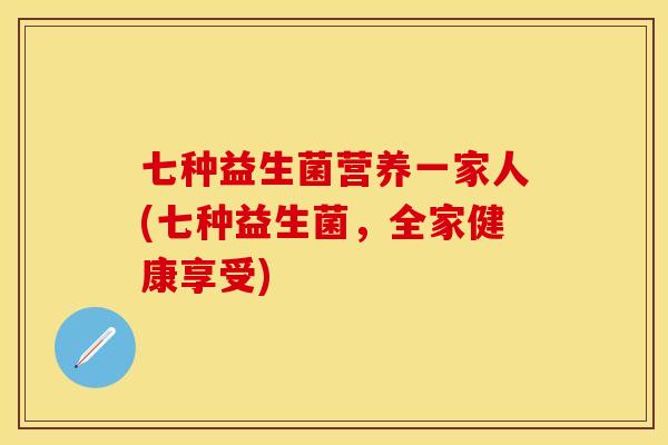 七种益生菌营养一家人(七种益生菌，全家健康享受)