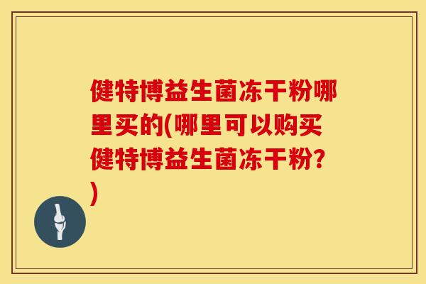 健特博益生菌冻干粉哪里买的(哪里可以购买健特博益生菌冻干粉？)