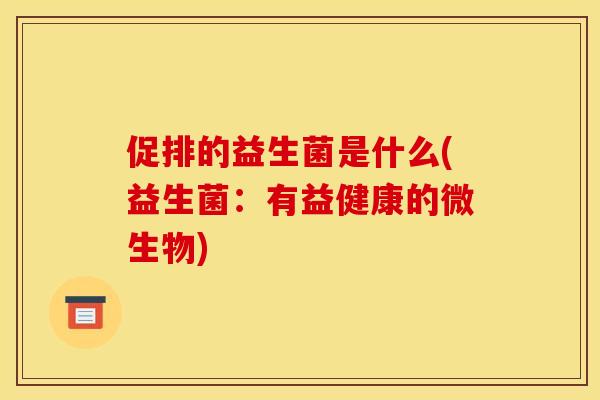 促排的益生菌是什么(益生菌：有益健康的微生物)