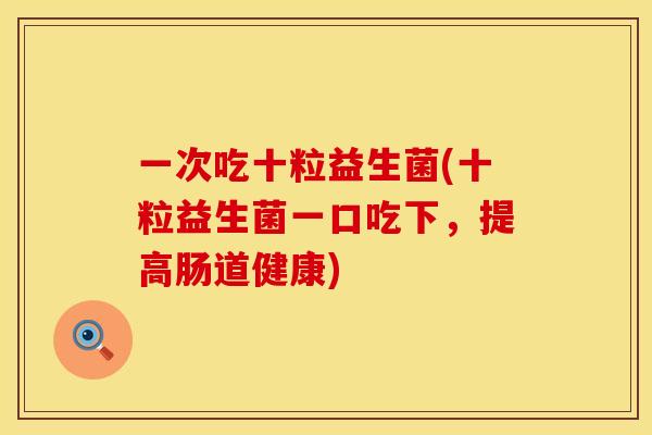 一次吃十粒益生菌(十粒益生菌一口吃下，提高肠道健康)