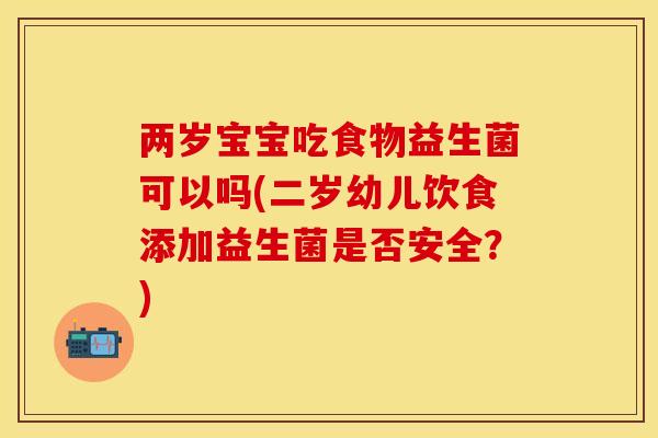 两岁宝宝吃食物益生菌可以吗(二岁幼儿饮食添加益生菌是否安全？)