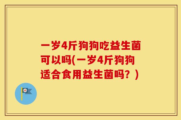 一岁4斤狗狗吃益生菌可以吗(一岁4斤狗狗适合食用益生菌吗？)