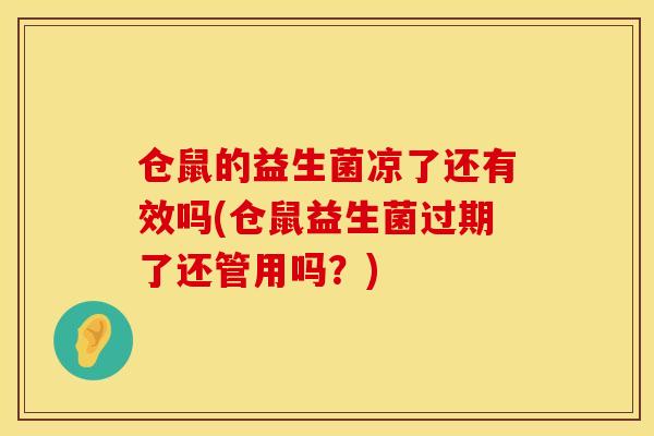 仓鼠的益生菌凉了还有效吗(仓鼠益生菌过期了还管用吗?) 仓鼠的益生菌凉了还有效吗(仓鼠益生菌过期了还管用吗?)