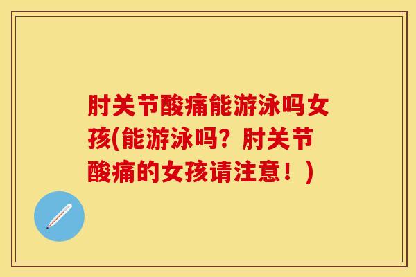 肘关节酸痛能游泳吗女孩(能游泳吗？肘关节酸痛的女孩请注意！)