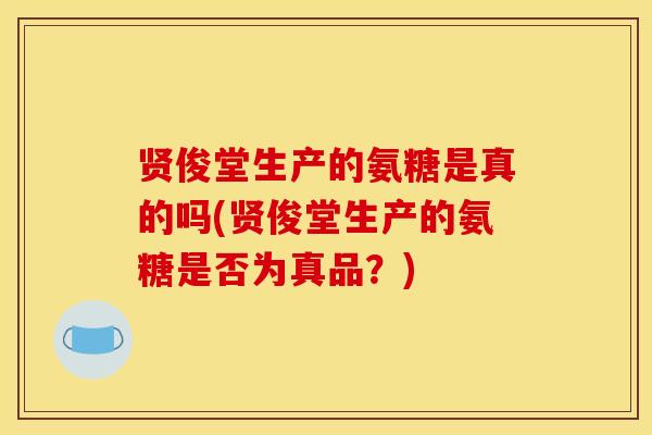 贤俊堂生产的氨糖是真的吗(贤俊堂生产的氨糖是否为真品？)