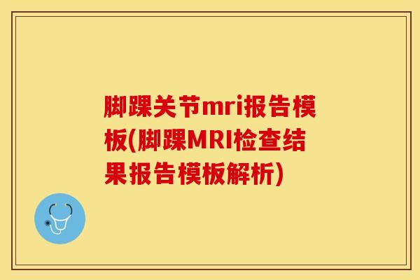 脚踝关节mri报告模板(脚踝MRI检查结果报告模板解析)