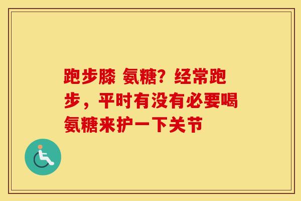 跑步膝 氨糖？经常跑步，平时有没有必要喝氨糖来护一下关节