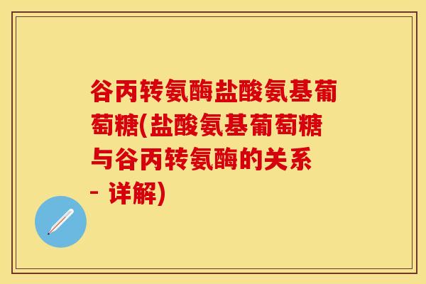 谷丙转氨酶盐酸氨基葡萄糖(盐酸氨基葡萄糖与谷丙转氨酶的关系 - 详解)