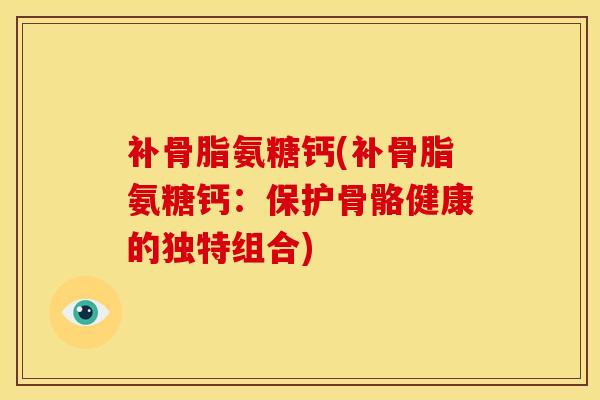 补骨脂氨糖钙(补骨脂氨糖钙：保护骨骼健康的独特组合)