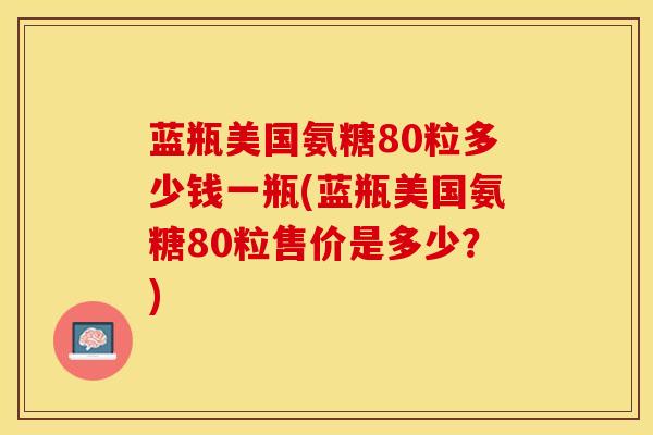 蓝瓶美国氨糖80粒多少钱一瓶(蓝瓶美国氨糖80粒售价是多少?) 蓝瓶美国氨糖80粒多少钱一瓶(蓝瓶美国氨糖80粒售价是多少?)