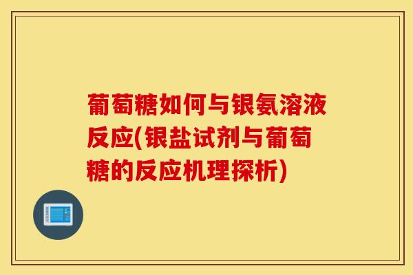 葡萄糖如何与银氨溶液反应(银盐试剂与葡萄糖的反应机理探析)