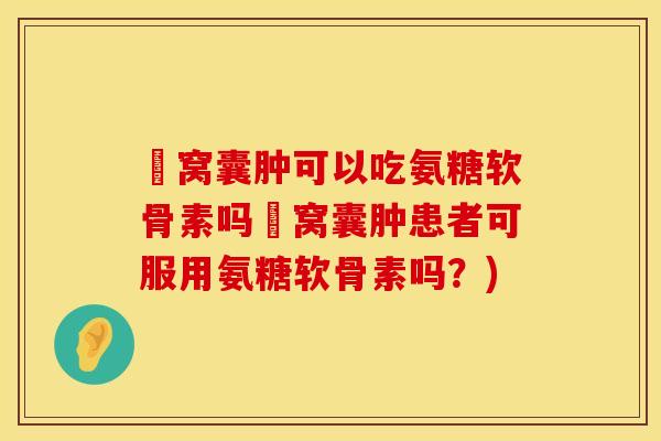 腘窝囊肿可以吃氨糖软骨素吗腘窝囊肿患者可服用氨糖软骨素吗？)
