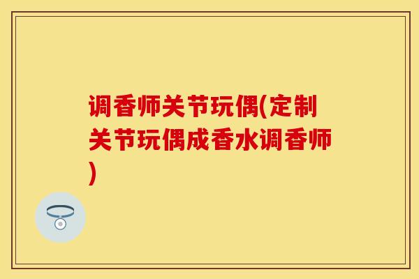 调香师关节玩偶(定制关节玩偶成香水调香师)