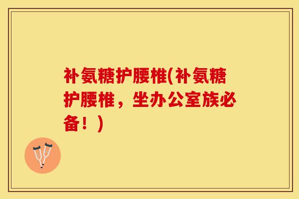 补氨糖护腰椎(补氨糖护腰椎，坐办公室族必备！)