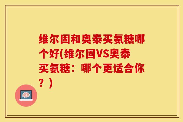 维尔固和奥泰买氨糖哪个好(维尔固VS奥泰买氨糖：哪个更适合你？)