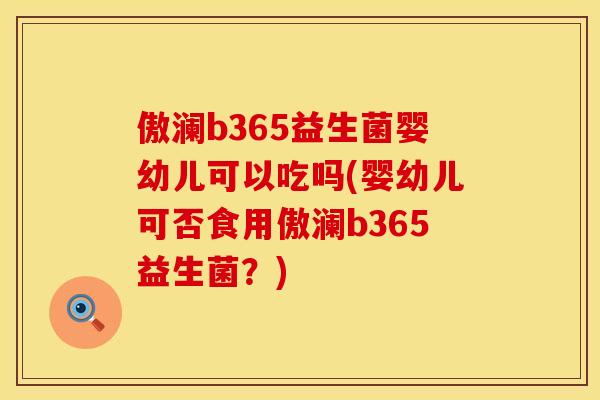 傲澜b365益生菌婴幼儿可以吃吗(婴幼儿可否食用傲澜b365益生菌？)
