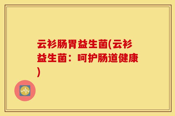 云衫肠胃益生菌(云衫益生菌：呵护肠道健康)