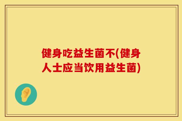 健身吃益生菌不(健身人士应当饮用益生菌)