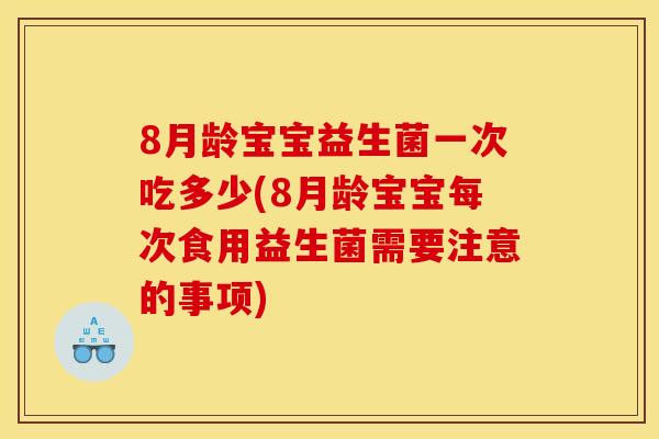 8月龄宝宝益生菌一次吃多少(8月龄宝宝每次食用益生菌需要注意的事项)