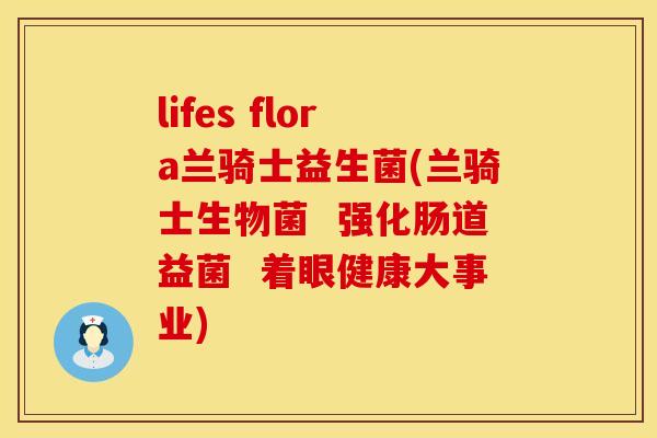 lifes flora兰骑士益生菌(兰骑士生物菌  强化肠道益菌  着眼健康大事业)