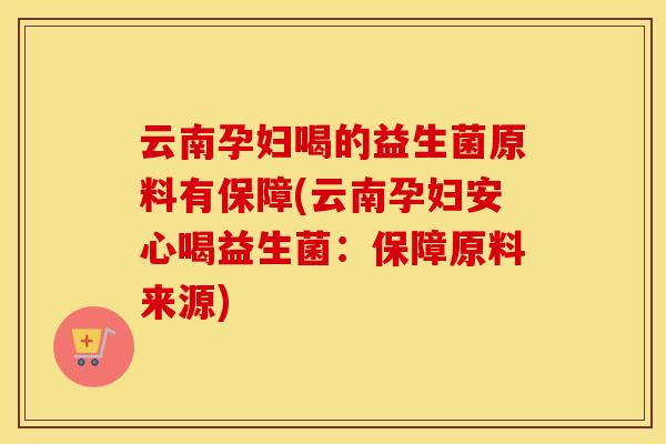 云南孕妇喝的益生菌原料有保障(云南孕妇安心喝益生菌：保障原料来源)