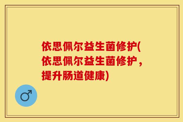 依思佩尔益生菌修护(依思佩尔益生菌修护，提升肠道健康)