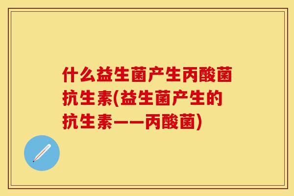 什么益生菌产生丙酸菌抗生素(益生菌产生的抗生素——丙酸菌)